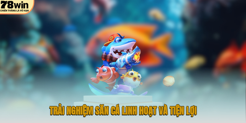 Trải nghiệm săn cá linh hoạt và tiện lợi