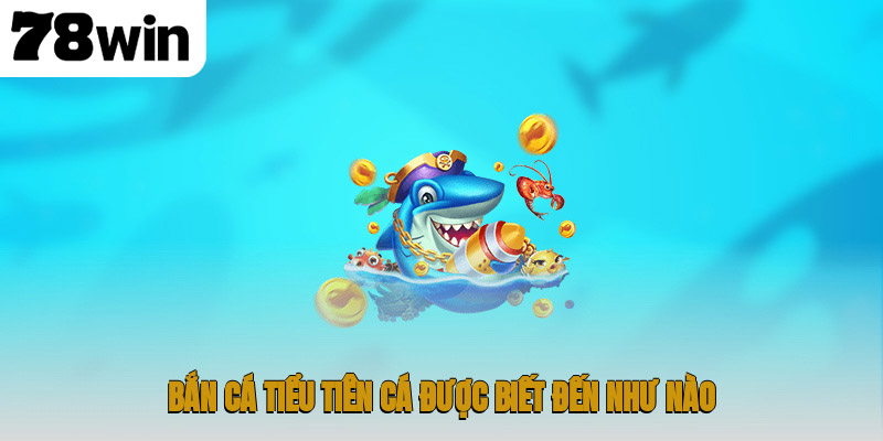 Bắn cá Tiểu Tiên Cá được biết đến như nào?